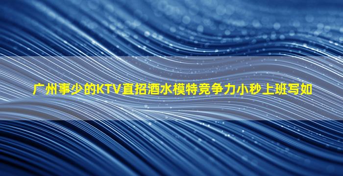广州事少的KTV直招酒水模特竞争力小秒上班写如